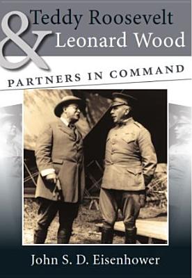 Teddy Roosevelt and Leonard Wood: Partners in Command (Volume 1)