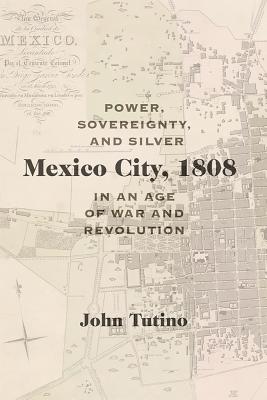 Mexico City, 1808: Power, Sovereignty, and Silver in an Age of War and Revolution (Dilogos Series)