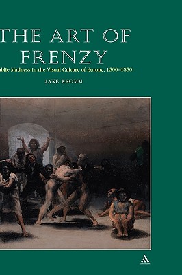 The Art of Frenzy: Public Madness in the Visual Culture of Europe, 1500-1850