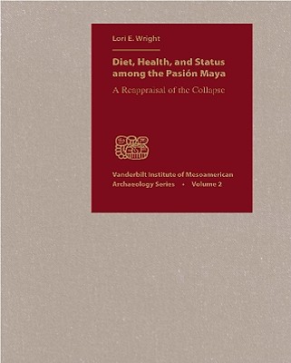 Diet, Health, and Status among the Pasion Maya: A Reappraisal of the Collapse (Vanderbilt Institute of Mesoamerican Archaeology Series)
