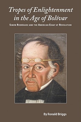 Tropes of Enlightenment in the Age of Bolivar: Simon Rodriguez and the American Essay at Revolution