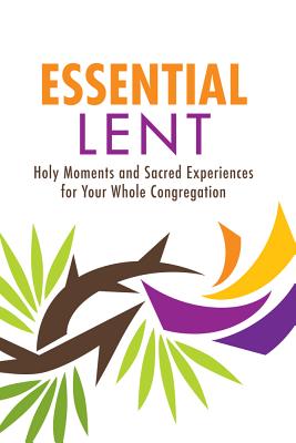 Image for Essential Lent: Holy Moments and Sacred Experiences for Your Whole Congregation Essential Lent: Holy Moments and Sacred Experiences for Your Whole Congregation