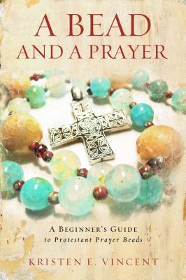 A Bead and a Prayer: A Beginner's Guide to Protestant Prayer Beads, Kristen E. Vincent A Bead and a Prayer: A Beginner's Guide to Protestant Prayer Beads, Kristen E. Vincent