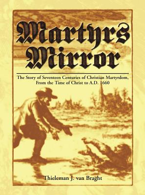 Martyrs Mirror: The Story of Seventeen Centuries of Christian Martyrdom From the Time of Christ to A.D. 1660