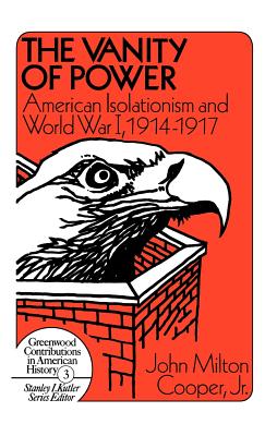 The Vanity of Power; The Vanity of Power American Isolationism and the First World War, 1914-1917