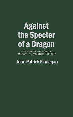 Against the Specter of a Dragon: The Campaign for American Military Preparedness, 1914-1917 (Contributions in Military Studies)