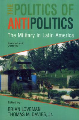 The Politics of Antipolitics: The Military in Latin America (Latin American Silhouettes)
