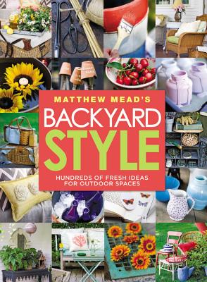 Matthew Mead's Backyard Style: Hundreds of Fresh Ideas for Outdoor Spaces