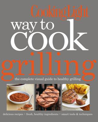 Cooking Light Way to Cook Grilling: The Complete Visual Guide to