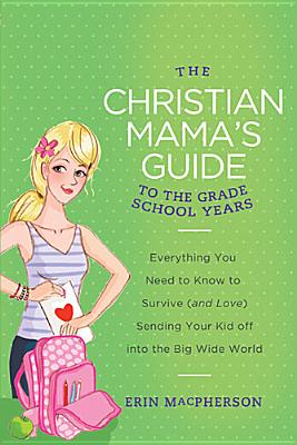 The Christian Mama's Guide to the Grade School Years: Everything You Need to Know to Survive (and Love) Sending Your Kid Off into the Big Wide World (Christian Mama's Guide Series)