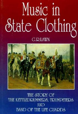 Music in State Clothing: The Story of the Kettledrummers, Trumpeters and Band of the Life Guards