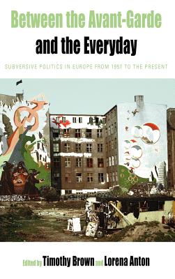 Between the Avant-garde and the Everyday: Subversive Politics in Europe from 1957 to the Present (Protest, Culture & Society, 6)