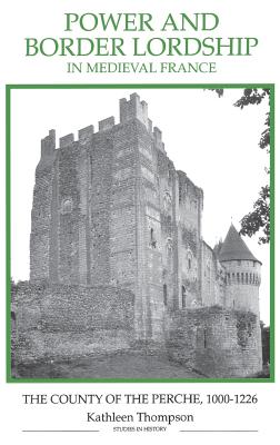 Power and Border Lordship in Medieval France: The County of the Perche, 1000-1226 (Royal Historical Society Studies in History New Series, 24)