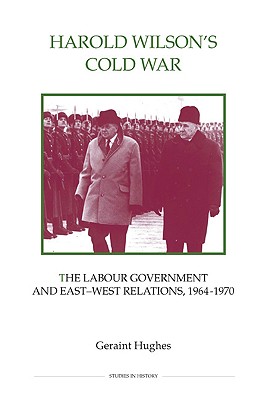Harold Wilson's Cold War: The Labour Government and East-West Politics, 1964-1970 (Royal Historical Society Studies in History New Series) (Volume 67) [Hardcover] Hughes, Geraint
