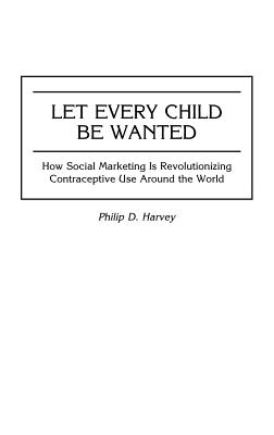 Let Every Child Be Wanted: How Social Marketing Is Revolutionizing Contraceptive Use Around the World