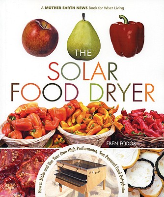 The Solar Food Dryer: How to Make and Use Your Own Low-Cost, High Performance, Sun-Powered Food Dehydrator