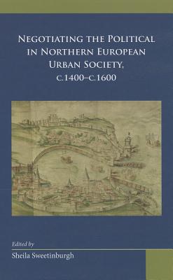 Negotiating the Political in Northern European Urban Society, c.1400-c.1600 (Medieval and Renaissance Texts and Studies) (Volume 434)