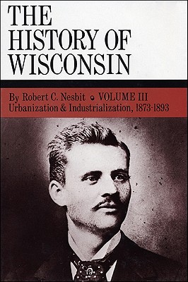 The History of Wisconsin, Volume III: Urbanization & Industrialization 1873-1893 (Volume 3)