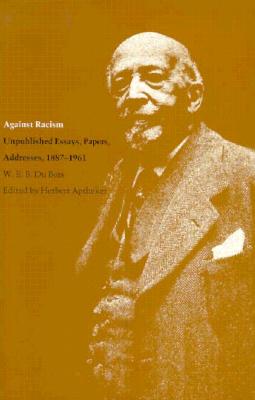 Against Racism: Unpublished Essays, Papers, Addresses, 18871961 (Correspondence of W.E.B. Du Bois)