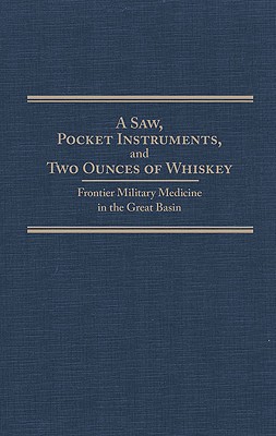 A Saw, Pocket Instruments, and Two Ounces Of Whiskey Frontier Military Medicine in the Great Basin