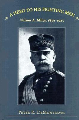 A Hero to His Fighting Men: Nelson A. Miles, 1839-1925.
