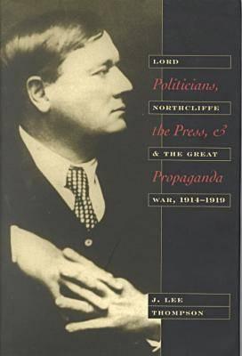 Politicians, the Press, and Propaganda: Lord Northcliffe and the Great War, 1914-1919