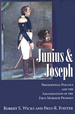 Junius And Joseph: Presidential Politics And The Assassination Of The First Mormon Prophet