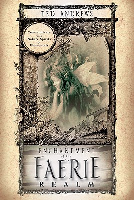 Enchantment of the Faerie Realm: Communicate With Nature Spirits and Elementals