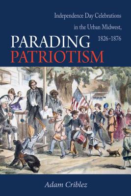 Parading Patriotism: Independence Day Celebrations in the Urban Midwest, 18261876 (Early American Places)