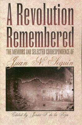 A Revolution Remembered: The Memoirs and Selected Correspondence of Juan N. Segun (Volume 20) (Fred H. and Ella Mae Moore Texas History Reprint Series)