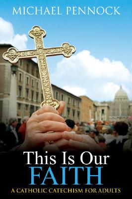 This Is Our Faith: A Catholic Catechism for Adults Michael Pennock