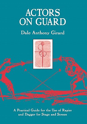 Actors on Guard: A Practical Guide for the Use of the Rapier and Dagger for Stage and Screen
