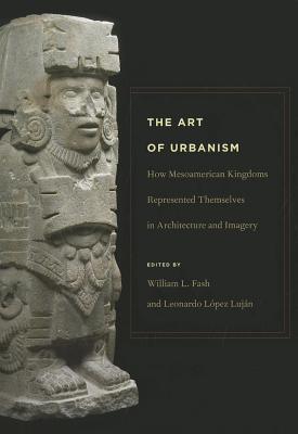 The Art of Urbanism: How Mesoamerican Kingdoms Represented Themselves in Architecture and Imagery (Dumbarton Oaks Pre-Columbian Symposia and Colloquia)