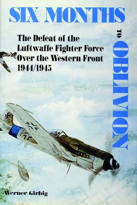 Six Months to Oblivion: The Defeat of the Luftwaffe Fighter Force over the Western Front, 1944/1945