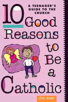 10 Good Reasons to Be a Catholic: A Teenager's Guide to the Church