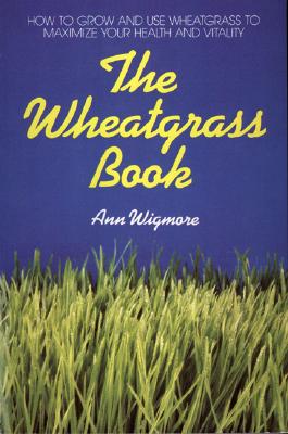 The Wheatgrass Book: How to Grow and Use Wheatgrass to Maximize Your Health and Vitality by Ann Wigmore