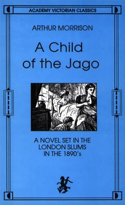 A Child of the Jago: A Novel Set in the London Slums in the 1890s (An Academy Victorian Classic, reprint of the 1897 Third edition)