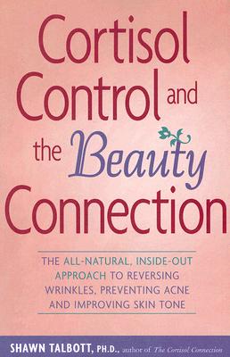 Cortisol Control and the Beauty Connection: The All-Natural, Inside-Out Approach to Reversing Wrinkles, Preventing Acne and Improving Skin Tone