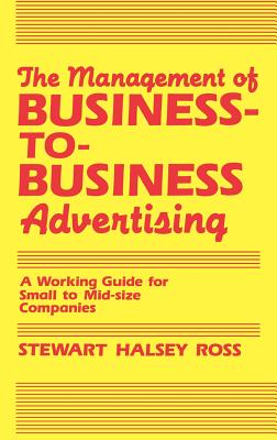 The Management of Business-to-Business Advertising: A Working Guide for Small to Mid-size Companies