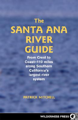 SANTA ANA RIVER GUIDE : FROM CREST TO COAST - 1 10 MILES ALONG SOUTHERN CALIFORNIA'S LARGEST RIVER SYSTEM