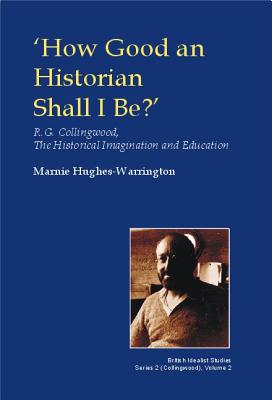 How Good an Historian Shall I be: R.G. Collingwood, the Historical Imagination and Education (British Idealist Studies, Series 2: Collingwood)