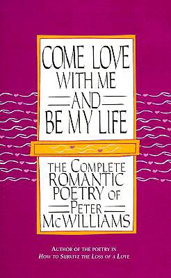 Come Love with Me and be My Life the Complete Romantic Poetry of Peter McWilliams; Come Love with Me and be My Life the Complete Romantic Poetry of Peter McWilliams