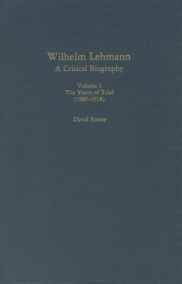 Wilhelm Lehmann: A Critical Biography : The Years of Trial, 1880-1918 (Studies in German Literature, Linguistics, & Culture)