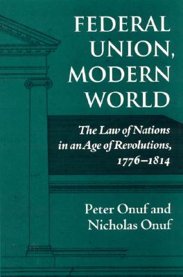 Federal Union, Modern World: The Law of Nations in an Age of Revolutions, 1776-1814