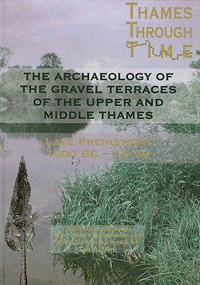 The Thames through Time. the Archaeology of the Gravel Terraces of the Upper and Middle Thames. the Thames Valley in Late Prehistory 1500 BC-AD 50 (Oxford Archaeology. Thames Valley Landscapes Monograph No. 29)