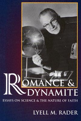 Romance & Dynamite: Essays on Science & the Nature of Faith Lyell M. Rader and Paul A. Rader