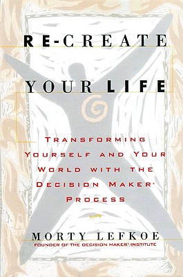 Re-Create Your Life: Transforming Yourself and Your World With the Decision Maker Process