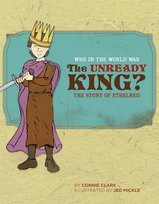 Who in the World Was The Unready King: The Story of Ethelred