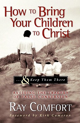How to Bring Your Children to Christ.& Keep Them There: Avoiding the Tragedy of False Conversion
