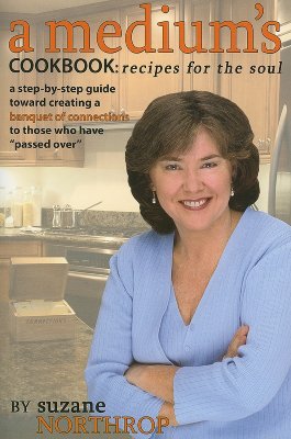 Medium's Cookbook: Recipes for the Soul: A Step-By-Step Guide Toward Creating a Banquet of Connections to Those Who Have Passed Over